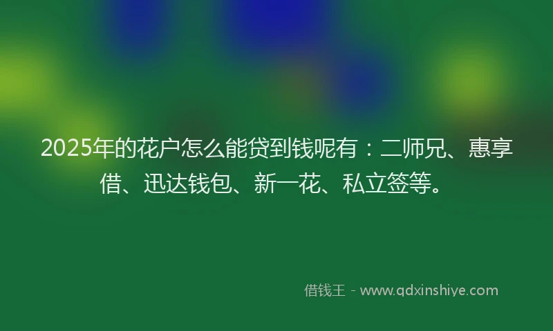 2025年的花户怎么能贷到钱呢有：二师兄、惠享借、迅达钱包、新一花、私立签等。