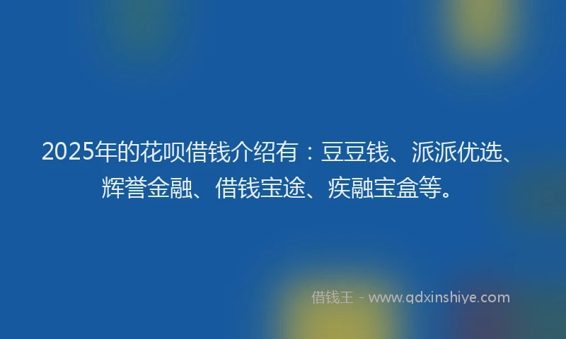 2025年的花呗借钱介绍有:豆豆钱、派派优选、辉誉金融、借钱宝途、疾融宝盒等。
