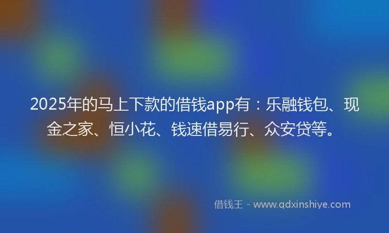 2025年的马上下款的借钱app有:乐融钱包、现金之家、恒小花、钱速借易行、众安贷等。