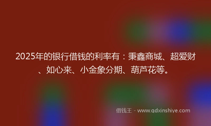 2025年的银行借钱的利率有:秉鑫商城、超爱财、如心来、小金象分期、葫芦花等。