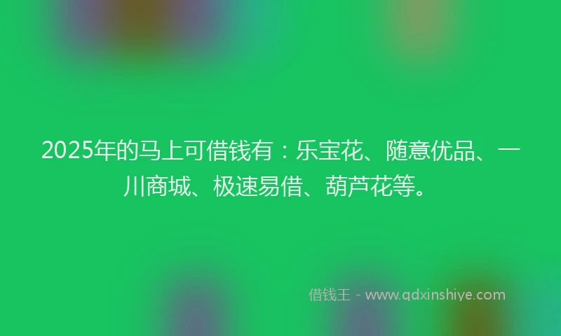 2025年的马上可借钱有:乐宝花、随意优品、一川商城、极速易借、葫芦花等。