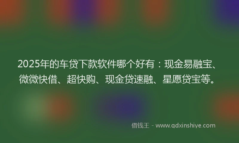 2025年的车贷下款软件哪个好有：现金易融宝、微微快借、超快购、现金贷速融、星愿贷宝等。