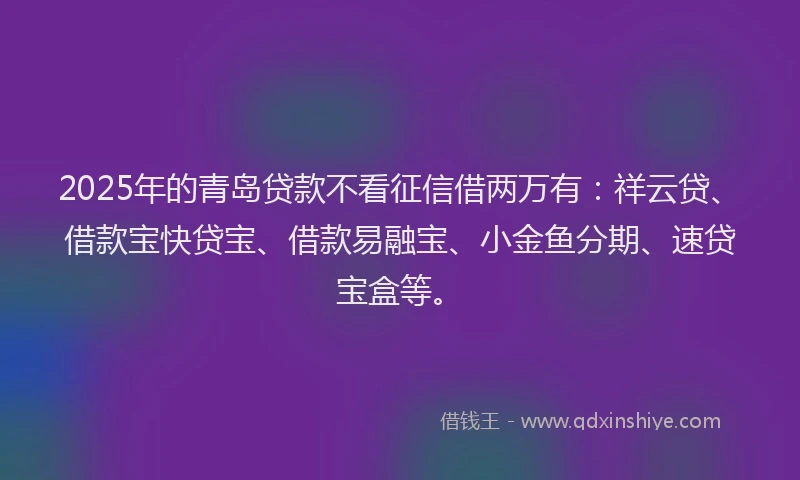 2025年的青岛贷款不看征信借两万有：祥云贷、借款宝快贷宝、借款易融宝、小金鱼分期、速贷宝盒等。