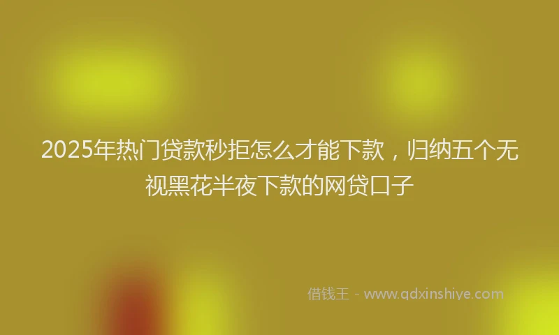 2025年热门贷款秒拒怎么才能下款,归纳五个无视黑花半夜下款的网贷口子