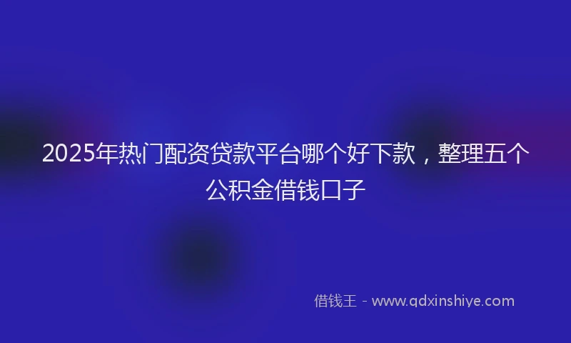 2025年热门配资贷款平台哪个好下款，整理五个公积金借钱口子