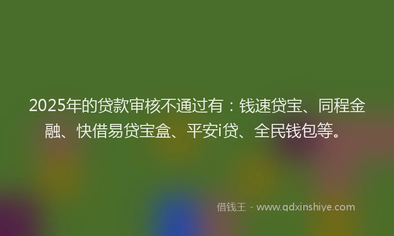 2025年的贷款审核不通过有:钱速贷宝、同程金融、快借易贷宝盒、平安i贷、全民钱包等。