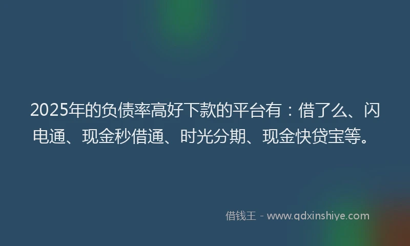 2025年的负债率高好下款的平台有:借了么、闪电通、现金秒借通、时光分期、现金快贷宝等。