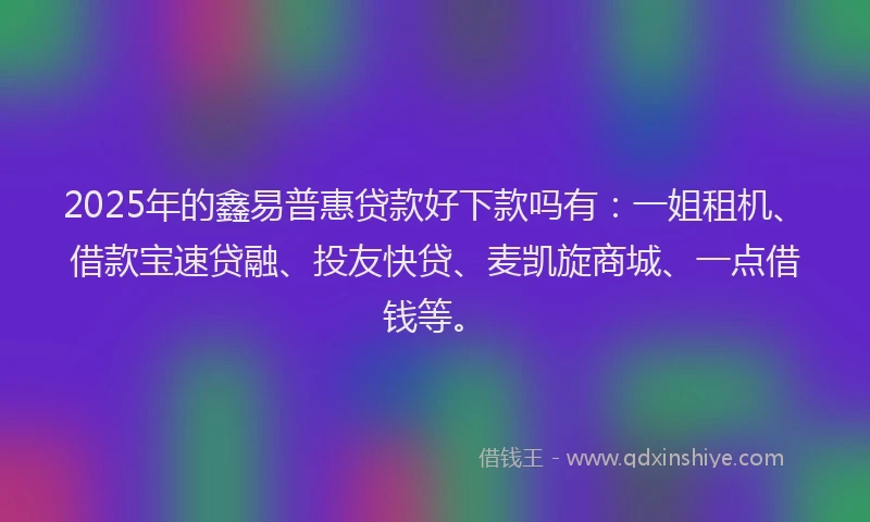 2025年的鑫易普惠贷款好下款吗有:一姐租机、借款宝速贷融、投友快贷、麦凯旋商城、一点借钱等。