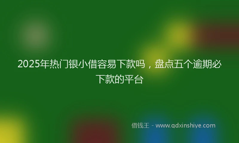 2025年热门银小借容易下款吗,盘点五个逾期必下款的平台