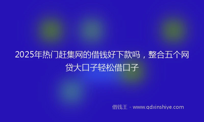 2025年热门赶集网的借钱好下款吗，整合五个网贷大口子轻松借口子