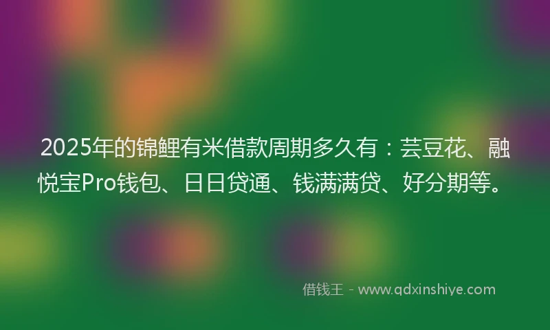 2025年的锦鲤有米借款周期多久有：芸豆花、融悦宝Pro钱包、日日贷通、钱满满贷、好分期等。