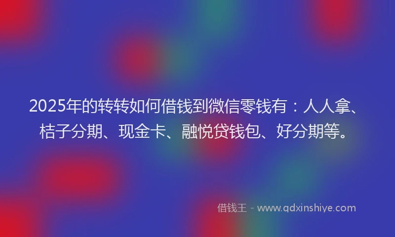 2025年的转转如何借钱到微信零钱有:人人拿、桔子分期、现金卡、融悦贷钱包、好分期等。