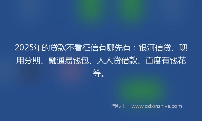 2025年的贷款不看征信有哪先有:银河信贷、现用分期、融通易钱包、人人贷借款、百度有钱花等。