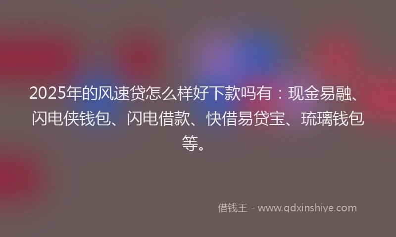 2025年的风速贷怎么样好下款吗有:现金易融、闪电侠钱包、闪电借款、快借易贷宝、琉璃钱包等。