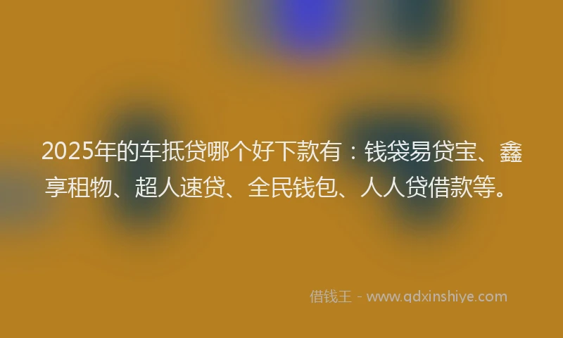 2025年的车抵贷哪个好下款有:钱袋易贷宝、鑫享租物、超人速贷、全民钱包、人人贷借款等。