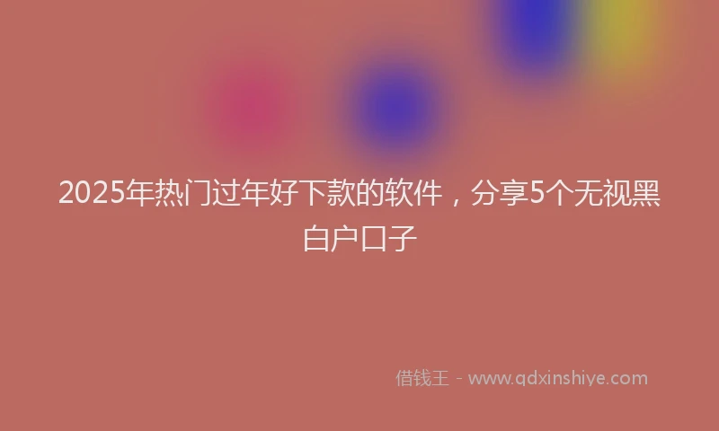2025年热门过年好下款的软件,分享5个无视黑白户口子