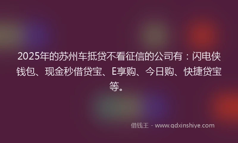 2025年的苏州车抵贷不看征信的公司有：闪电侠钱包、现金秒借贷宝、E享购、今日购、快捷贷宝等。
