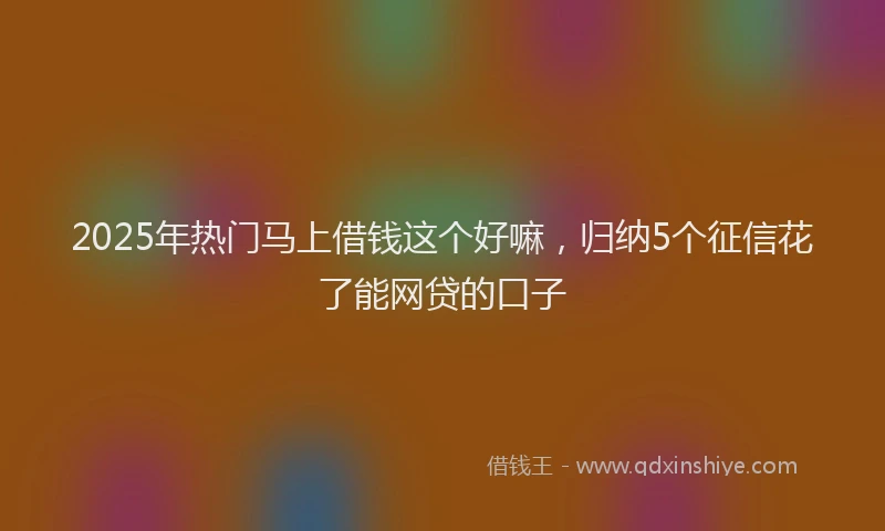 2025年热门马上借钱这个好嘛，归纳5个征信花了能网贷的口子