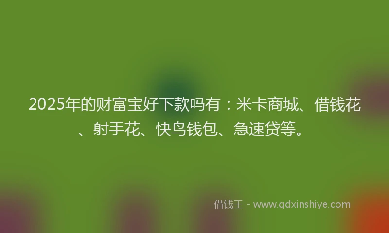 2025年的财富宝好下款吗有：米卡商城、借钱花、射手花、快鸟钱包、急速贷等。