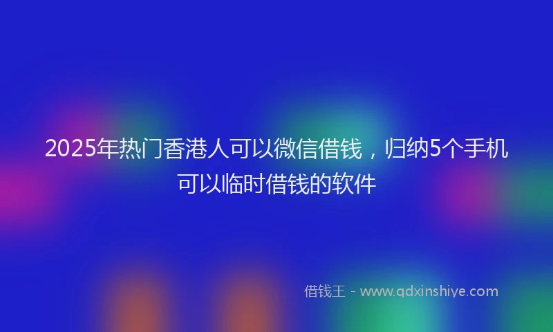 2025年热门香港人可以微信借钱，归纳5个手机可以临时借钱的软件