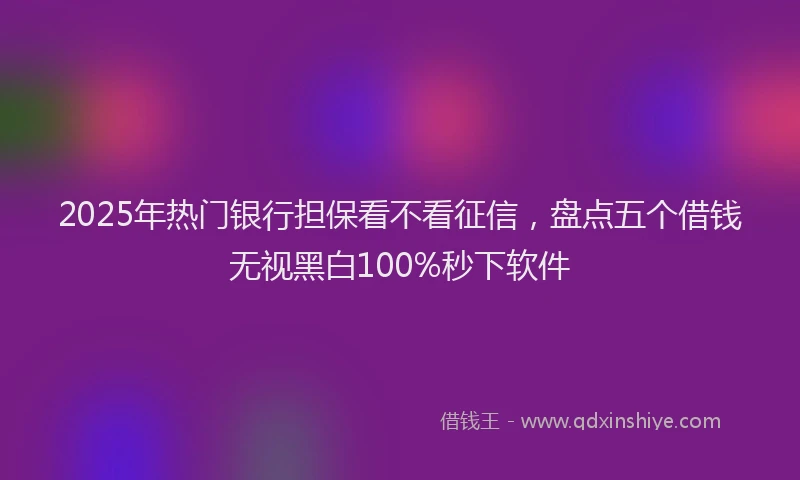 2025年热门银行担保看不看征信，盘点五个借钱无视黑白100%秒下软件