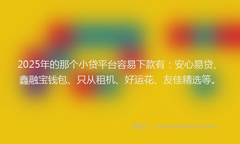 2025年的那个小贷平台容易下款有：安心易贷、鑫融宝钱包、只从租机、好运花、友佳精选等。