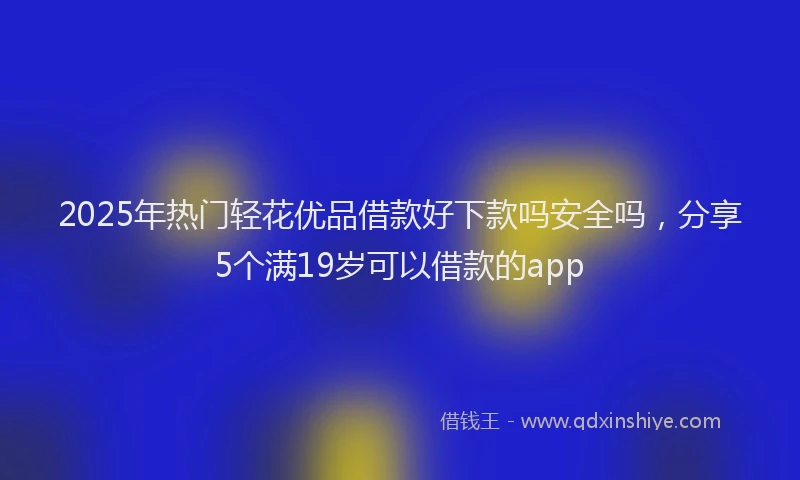 2025年热门轻花优品借款好下款吗安全吗,分享5个满19岁可以借款的app