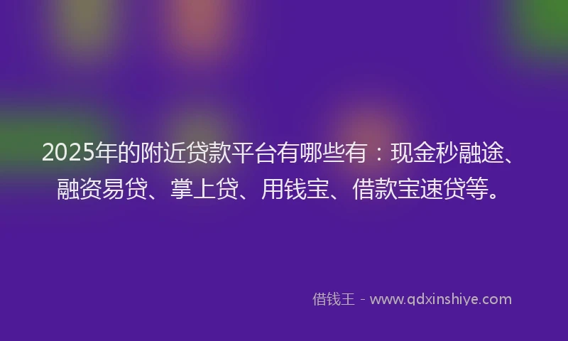 2025年的附近贷款平台有哪些有：现金秒融途、融资易贷、掌上贷、用钱宝、借款宝速贷等。