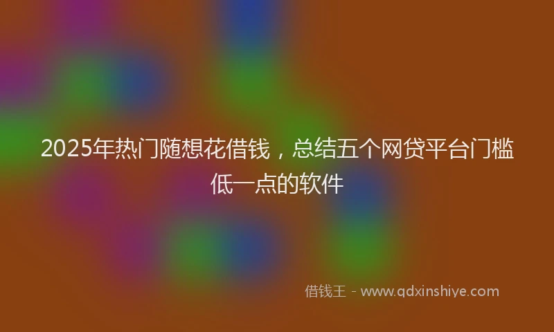 2025年热门随想花借钱,总结五个网贷平台门槛低一点的软件