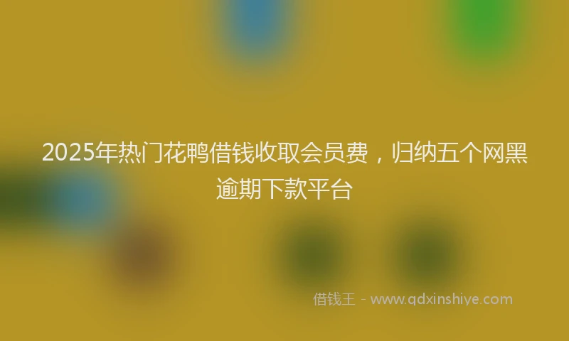 2025年热门花鸭借钱收取会员费，归纳五个网黑逾期下款平台