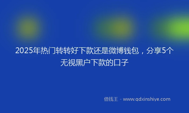2025年热门转转好下款还是微博钱包，分享5个无视黑户下款的口子