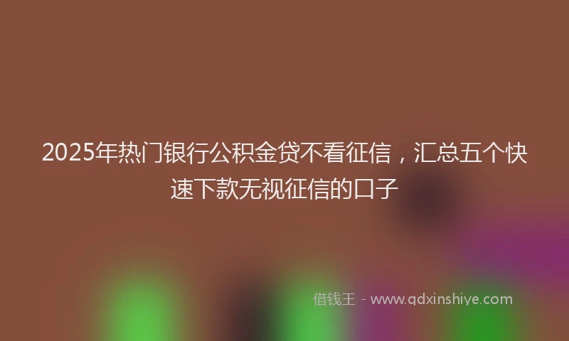 2025年热门银行公积金贷不看征信,汇总五个快速下款无视征信的口子