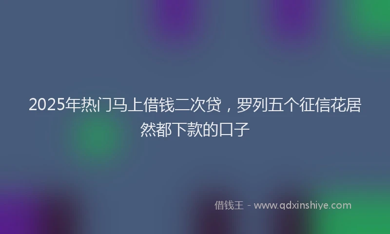 2025年热门马上借钱二次贷，罗列五个征信花居然都下款的口子