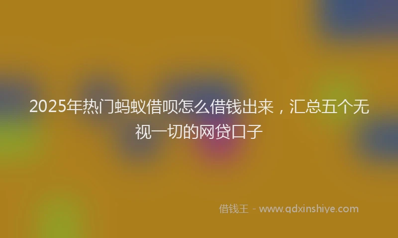 2025年热门蚂蚁借呗怎么借钱出来，汇总五个无视一切的网贷口子
