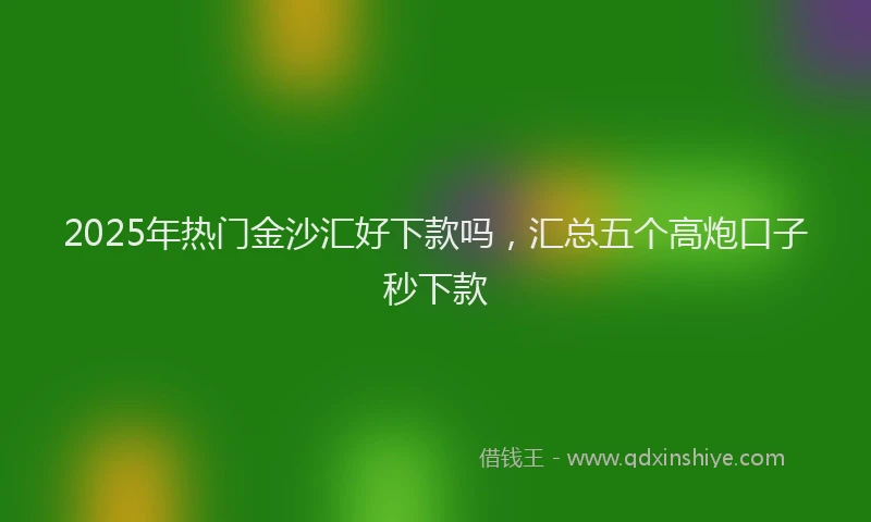 2025年热门金沙汇好下款吗,汇总五个高炮口子秒下款