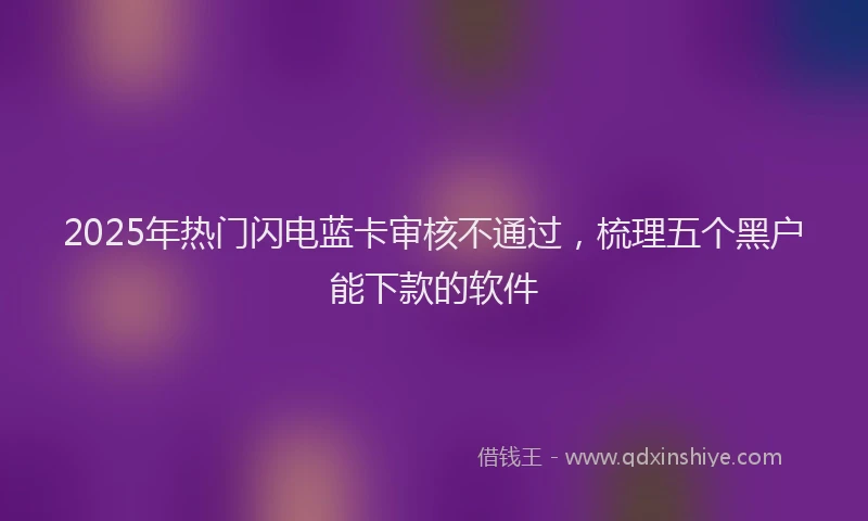 2025年热门闪电蓝卡审核不通过，梳理五个黑户能下款的软件