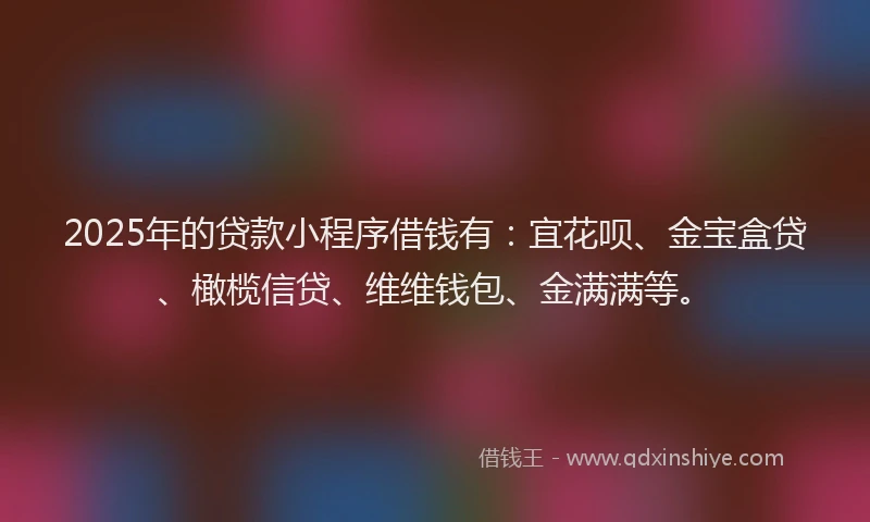 2025年的贷款小程序借钱有:宜花呗、金宝盒贷、橄榄信贷、维维钱包、金满满等。