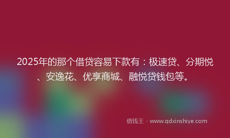 2025年的那个借贷容易下款有：极速贷、分期悦、安逸花、优享商城、融悦贷钱包等。