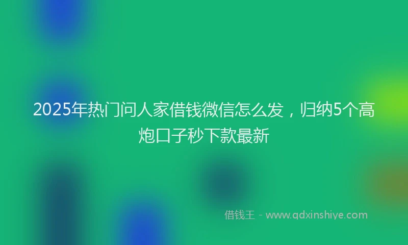 2025年热门问人家借钱微信怎么发，归纳5个高炮口子秒下款最新
