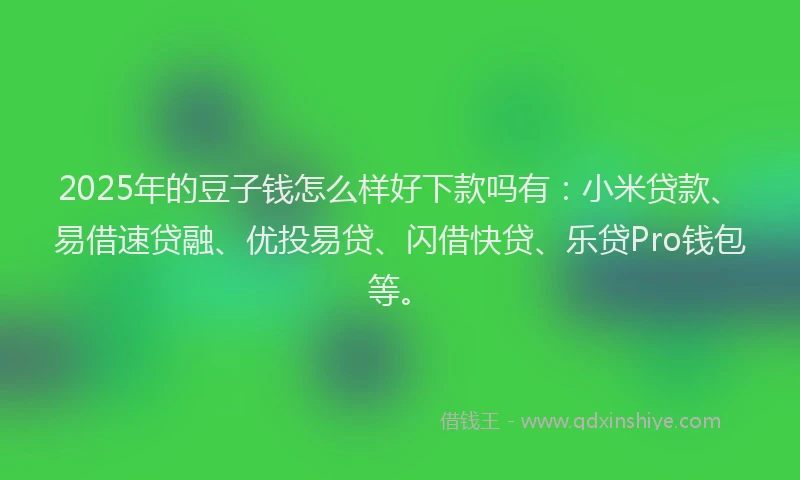 2025年的豆子钱怎么样好下款吗有：小米贷款、易借速贷融、优投易贷、闪借快贷、乐贷Pro钱包等。