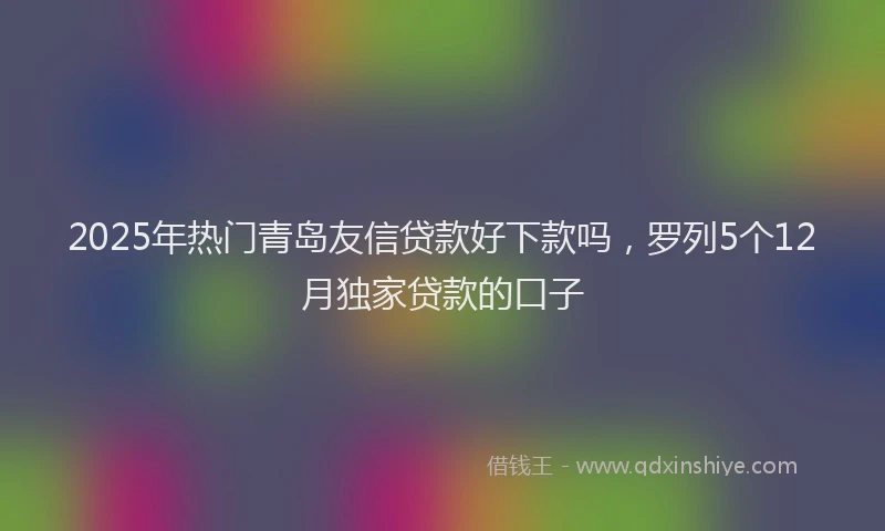 2025年热门青岛友信贷款好下款吗,罗列5个12月独家贷款的口子