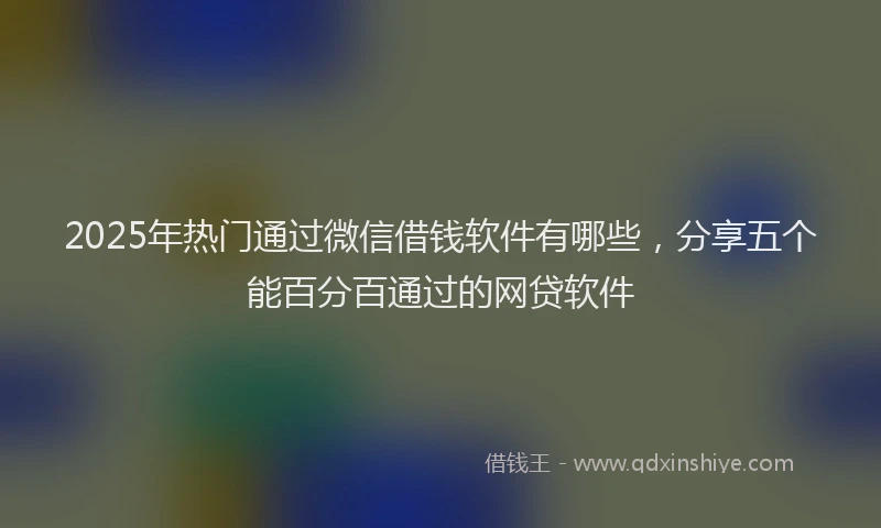 2025年热门通过微信借钱软件有哪些，分享五个能百分百通过的网贷软件