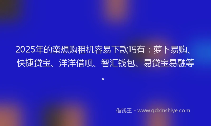 2025年的蛮想购租机容易下款吗有：萝卜易购、快捷贷宝、洋洋借呗、智汇钱包、易贷宝易融等。