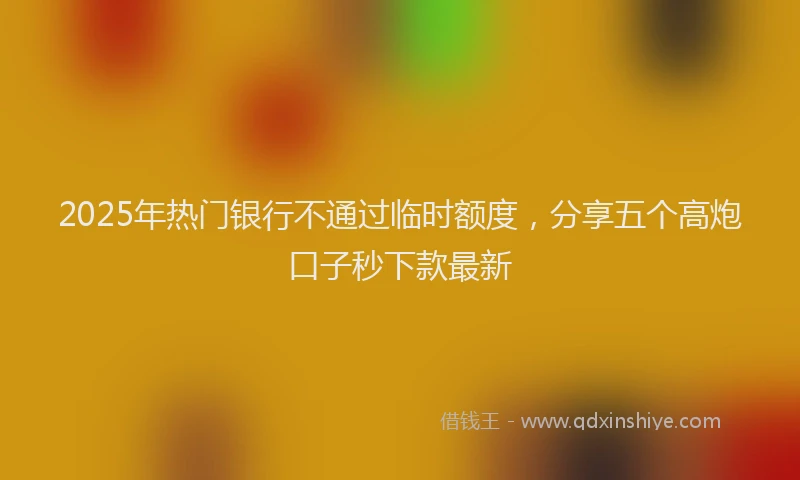 2025年热门银行不通过临时额度，分享五个高炮口子秒下款最新
