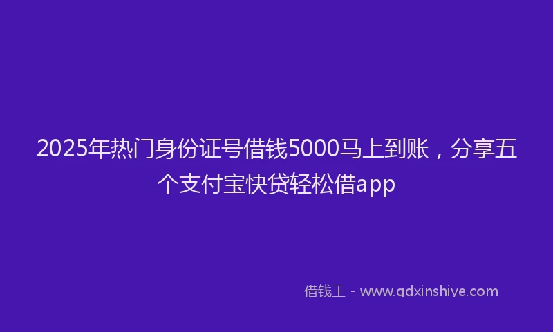 2025年热门身份证号借钱5000马上到账,分享五个支付宝快贷轻松借app