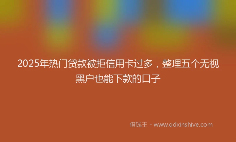 2025年热门贷款被拒信用卡过多,整理五个无视黑户也能下款的口子