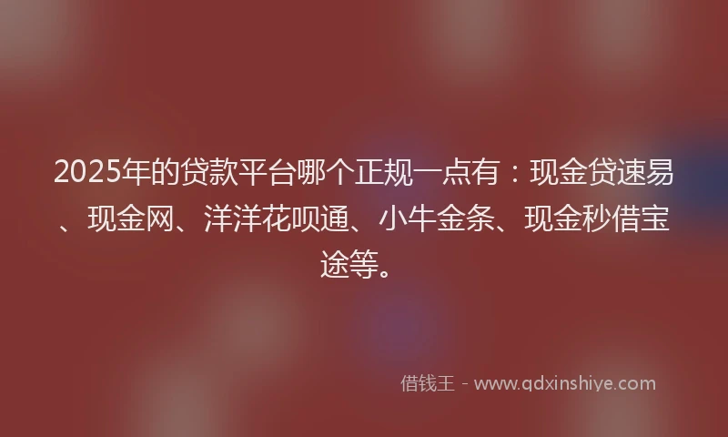 2025年的贷款平台哪个正规一点有:现金贷速易、现金网、洋洋花呗通、小牛金条、现金秒借宝途等。