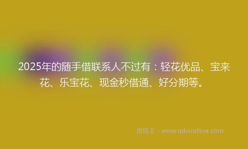 2025年的随手借联系人不过有：轻花优品、宝来花、乐宝花、现金秒借通、好分期等。