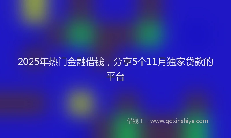 2025年热门金融借钱，分享5个11月独家贷款的平台