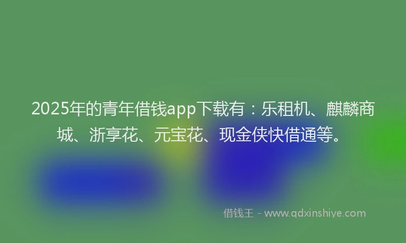 2025年的青年借钱app下载有:乐租机、麒麟商城、浙享花、元宝花、现金侠快借通等。
